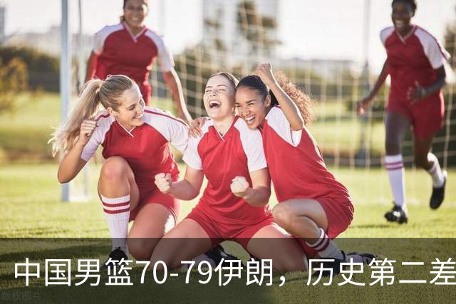 中国男篮70-79伊朗，历史第二差！球员评分：2人满分，其余均不合格